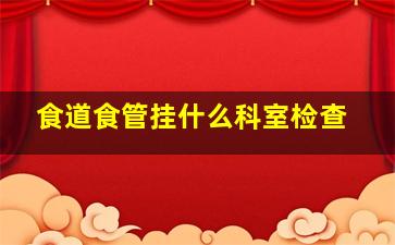 食道食管挂什么科室检查