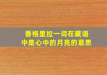 香格里拉一词在藏语中是心中的月亮的意思