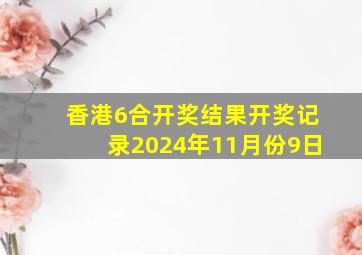 香港6合开奖结果开奖记录2024年11月份9日