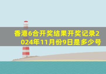 香港6合开奖结果开奖记录2024年11月份9日是多少号