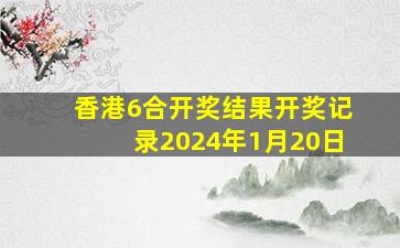 香港6合开奖结果开奖记录2024年1月20日