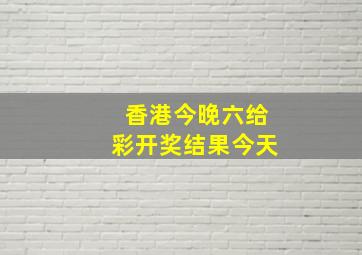 香港今晚六给彩开奖结果今天