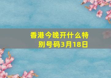 香港今晚开什么特别号码3月18日