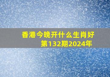 香港今晚开什么生肖好第132期2024年