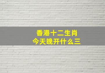 香港十二生肖今天晚开什么三