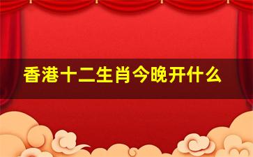 香港十二生肖今晚开什么