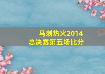 马刺热火2014总决赛第五场比分