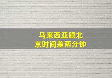 马来西亚跟北京时间差两分钟