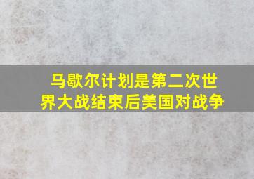 马歇尔计划是第二次世界大战结束后美国对战争