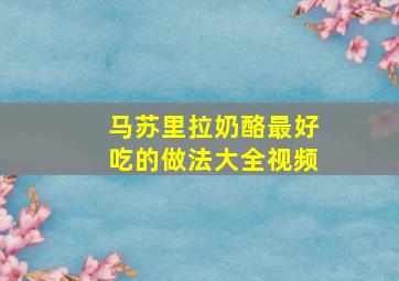 马苏里拉奶酪最好吃的做法大全视频