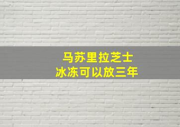 马苏里拉芝士冰冻可以放三年