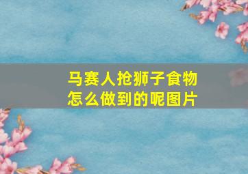 马赛人抢狮子食物怎么做到的呢图片