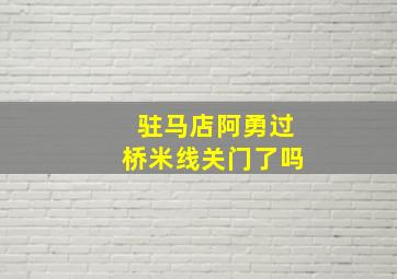 驻马店阿勇过桥米线关门了吗