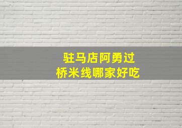 驻马店阿勇过桥米线哪家好吃