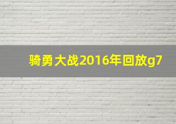 骑勇大战2016年回放g7