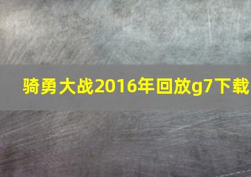 骑勇大战2016年回放g7下载