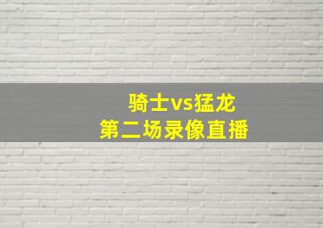 骑士vs猛龙第二场录像直播