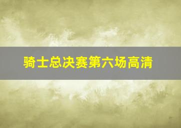 骑士总决赛第六场高清