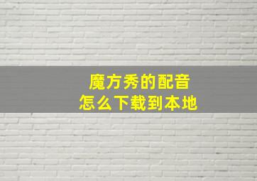 魔方秀的配音怎么下载到本地