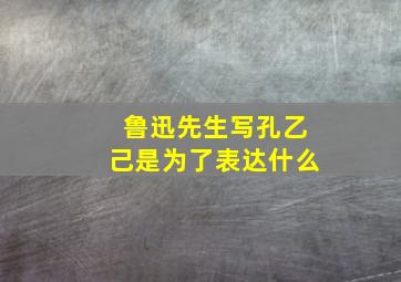 鲁迅先生写孔乙己是为了表达什么