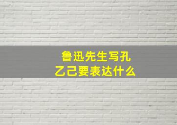 鲁迅先生写孔乙己要表达什么