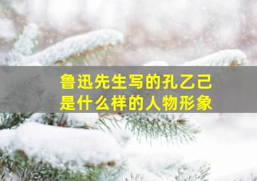 鲁迅先生写的孔乙己是什么样的人物形象