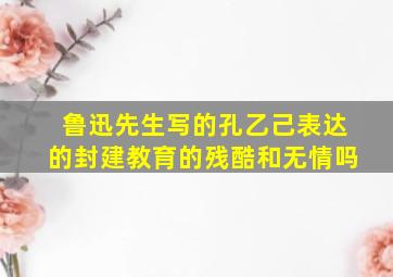 鲁迅先生写的孔乙己表达的封建教育的残酷和无情吗