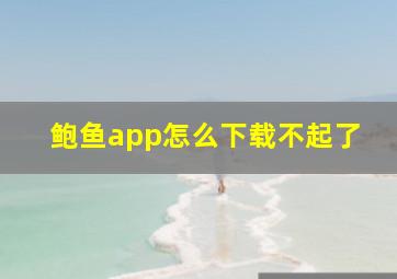 鲍鱼app怎么下载不起了