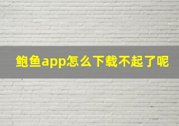 鲍鱼app怎么下载不起了呢