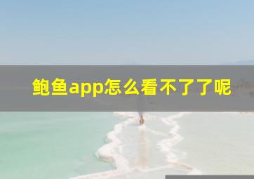 鲍鱼app怎么看不了了呢