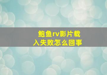 鲍鱼rv影片载入失败怎么回事