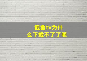 鲍鱼tv为什么下载不了了呢