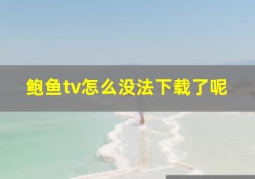 鲍鱼tv怎么没法下载了呢