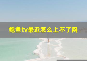 鲍鱼tv最近怎么上不了网