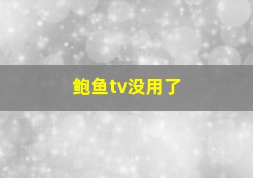 鲍鱼tv没用了