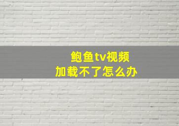 鲍鱼tv视频加载不了怎么办