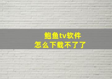 鲍鱼tv软件怎么下载不了了