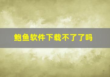 鲍鱼软件下载不了了吗