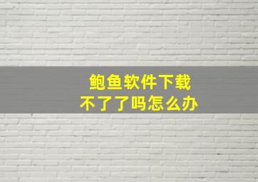 鲍鱼软件下载不了了吗怎么办