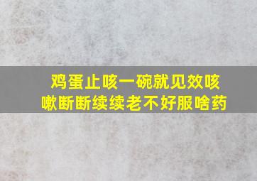 鸡蛋止咳一碗就见效咳嗽断断续续老不好服啥药