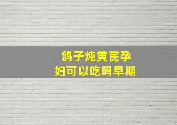 鸽子炖黄芪孕妇可以吃吗早期