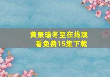 黄景瑜冬至在线观看免费15集下载