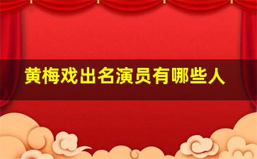 黄梅戏出名演员有哪些人