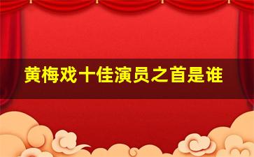 黄梅戏十佳演员之首是谁