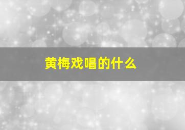 黄梅戏唱的什么