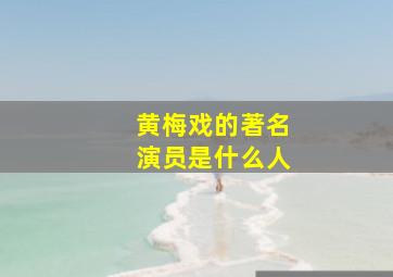 黄梅戏的著名演员是什么人