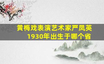 黄梅戏表演艺术家严凤英1930年出生于哪个省