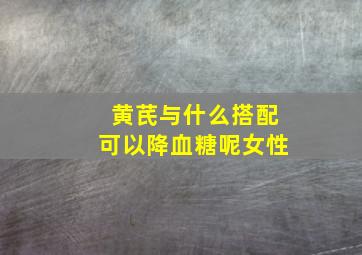 黄芪与什么搭配可以降血糖呢女性