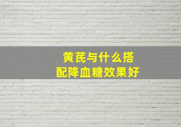 黄芪与什么搭配降血糖效果好