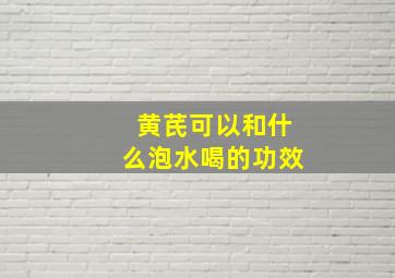 黄芪可以和什么泡水喝的功效